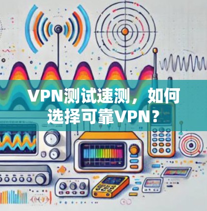 VPN测试速测,如何选择可靠VPN?