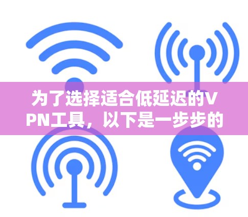 为了选择适合低延迟的VPN工具，以下是一步步的建议和分析
