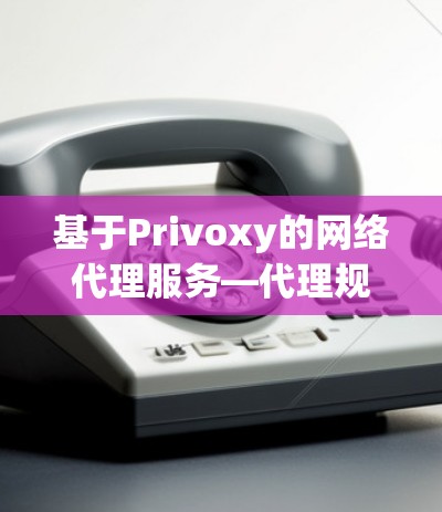 基于Privoxy的网络代理服务—代理规则管理与应用开发