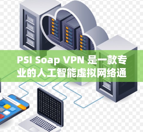PSI Soap VPN 是一款专业的人工智能虚拟网络通信协议（VPN）软件，专为个人用户设计，旨在保护个人数据和网络安全。以下是使用 PSI Soap VPN 的步骤说明
