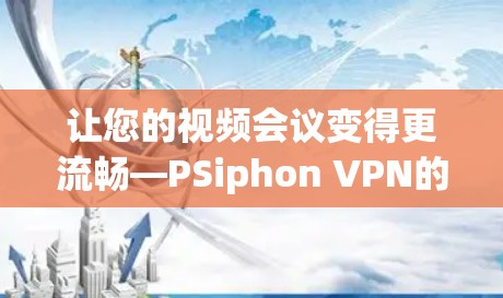 让您的视频会议变得更流畅—PSiphon VPN的最新更新来了! 让您的视频会议变得更流畅—PSiphon VPN的最新更新来了!