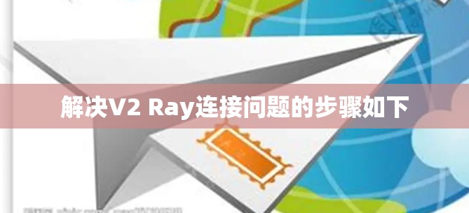 解决V2 Ray连接问题的步骤如下