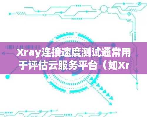 Xray连接速度测试通常用于评估云服务平台（如Xray云服务）在连接用户或处理请求时的性能。以下是一些常见的测试方法和步骤