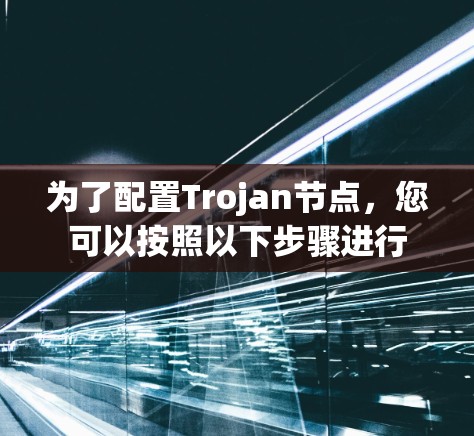 为了配置Trojan节点,您可以按照以下步骤进行 为了配置Trojan节点,您可以按照以下步骤进行