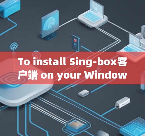 To install Sing-box客户端 on your Windows machine,follow these organized steps: