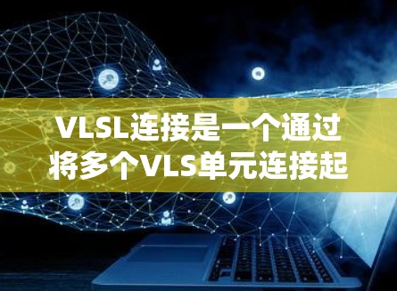 VLSL连接是一个通过将多个VLS单元连接起来的技术,用于提高无线通信系统的带宽和可靠性。以下是关于VLSL连接的详细信息