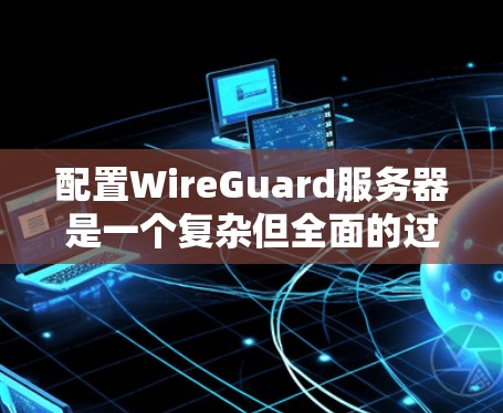 配置WireGuard服务器是一个复杂但全面的过程，涉及多个步骤和参数。以下是详细的配置步骤和建议