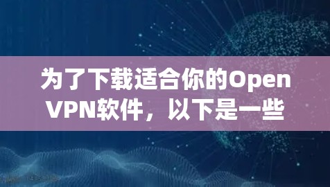 为了下载适合你的OpenVPN软件，以下是一些推荐，涵盖不同设备类型和需求