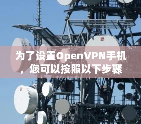 为了设置OpenVPN手机,您可以按照以下步骤进行 为了设置OpenVPN手机,您可以按照以下步骤进行