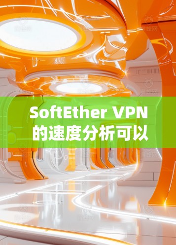 SoftEther VPN 的速度分析可以从多个方面进行深入探讨，以下是一些关键点和建议
