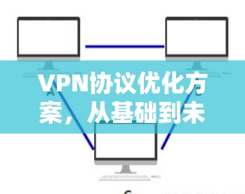 VPN协议优化方案,从基础到未来 VPN协议优化方案,从基础到未来
