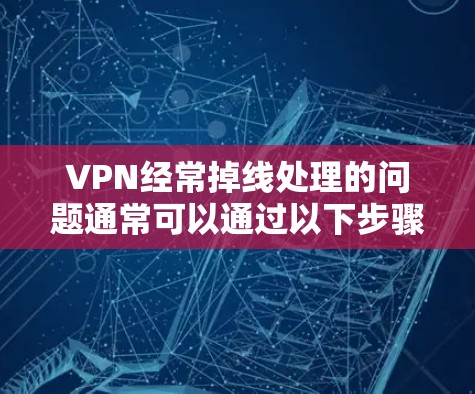 VPN经常掉线处理的问题通常可以通过以下步骤排查和解决 VPN经常掉线处理的问题通常可以通过以下步骤排查和解决
