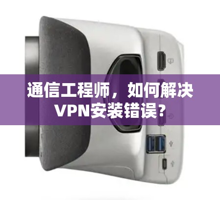 通信工程师,如何解决VPN安装错误? 通信工程师,如何解决VPN安装错误?