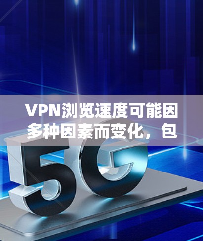 VPN浏览速度可能因多种因素而变化，包括服务器延迟、网络连接不稳定、软件优化不足以及防火墙设置等。以下是一些可能的原因和建议，帮助你改善VPN的浏览速度