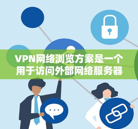 VPN网络浏览方案是一个用于访问外部网络服务器或网页的网络连接。为了确保VPN网络的可靠性和安全性,需要制定一个详细的访问方案。以下是一个完整的VPN网络浏览方案 VPN网络浏览方案是一个用于访问外部网络服务器或网页的网络连接。为了确保VPN网络的可靠性和安全性,需要制定一个详细的访问方案。以下是一个完整的VPN网络浏览方案