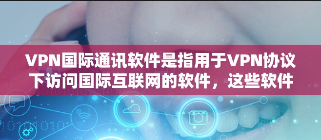 VPN国际通讯软件是指用于VPN协议下访问国际互联网的软件，这些软件通常用于商务、学术、教学等场景。以下是一些常用的国际通讯软件