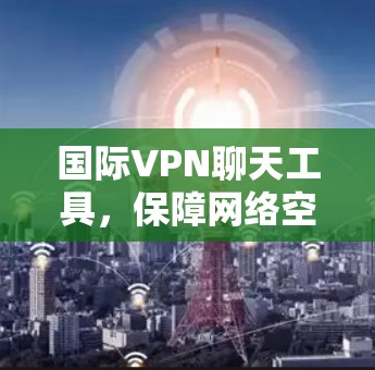 国际VPN聊天工具,保障网络空间安全的可靠解决方案 国际VPN聊天工具,保障网络空间安全的可靠解决方案