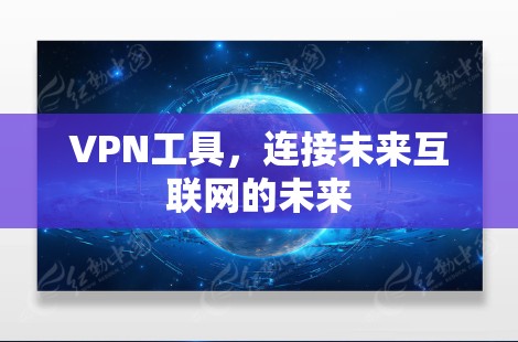 VPN工具,连接未来互联网的未来 VPN工具,连接未来互联网的未来