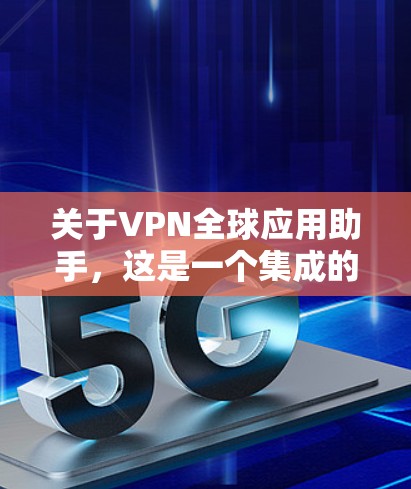 关于VPN全球应用助手，这是一个集成的工具或平台，旨在连接到全球各地的 VPN 服务。以下是一些可能涉及的方面和功能