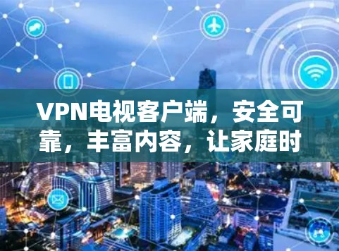VPN电视客户端，安全可靠，丰富内容，让家庭时光不再被网络阻隔