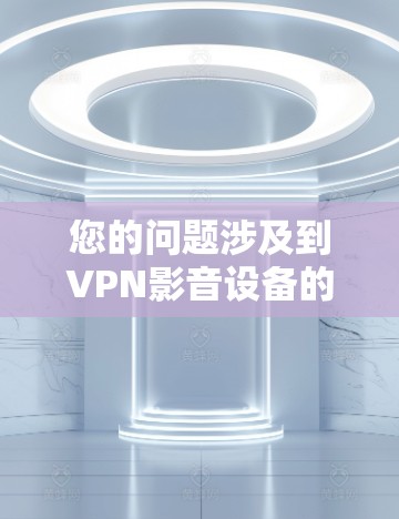 您的问题涉及到VPN影音设备的连接设置。以下是一些常见问题的解决方案,您可以根据具体情况调整 您的问题涉及到VPN影音设备的连接设置。以下是一些常见问题的解决方案,您可以根据具体情况调整