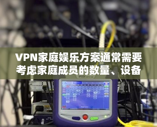 VPN家庭娱乐方案通常需要考虑家庭成员的数量、设备的兼容性和安全性。以下是一个可能的 VPN 家庭娱乐方案,适合家庭使用