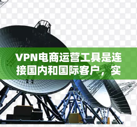 VPN电商运营工具是连接国内和国际客户,实现销售的关键工具。以下是详细的步骤和信息,帮助您更好地了解和使用这些工具 VPN电商运营工具是连接国内和国际客户,实现销售的关键工具。以下是详细的步骤和信息,帮助您更好地了解和使用这些工具