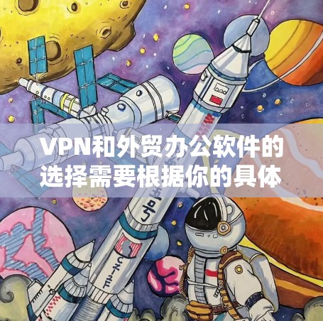 VPN和外贸办公软件的选择需要根据你的具体需求和情况来决定。以下是一些推荐的VPN和外贸办公软件，供你参考