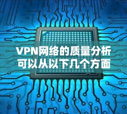 VPN网络的质量分析可以从以下几个方面进行评估 VPN网络的质量分析可以从以下几个方面进行评估