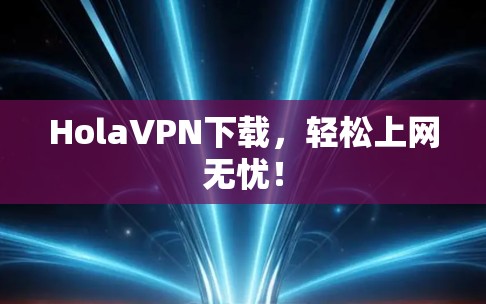 HolaVPN下载,轻松上网无忧! HolaVPN下载,轻松上网无忧!