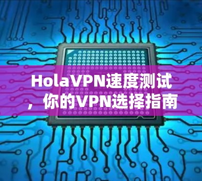 HolaVPN速度测试,你的VPN选择指南 HolaVPN速度测试,你的VPN选择指南