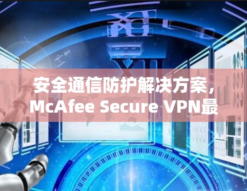 安全通信防护解决方案,McAfee Secure VPN最新版 安全通信防护解决方案,McAfee Secure VPN最新版