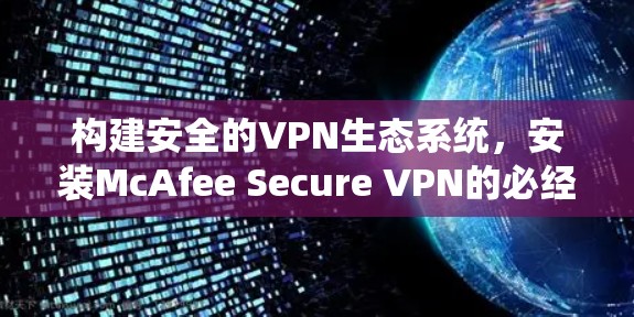 构建安全的VPN生态系统,安装McAfee Secure VPN的必经之路 构建安全的VPN生态系统,安装McAfee Secure VPN的必经之路