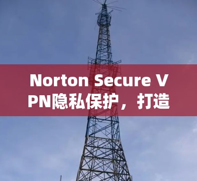 Norton Secure VPN隐私保护，打造安全可信的网络环境