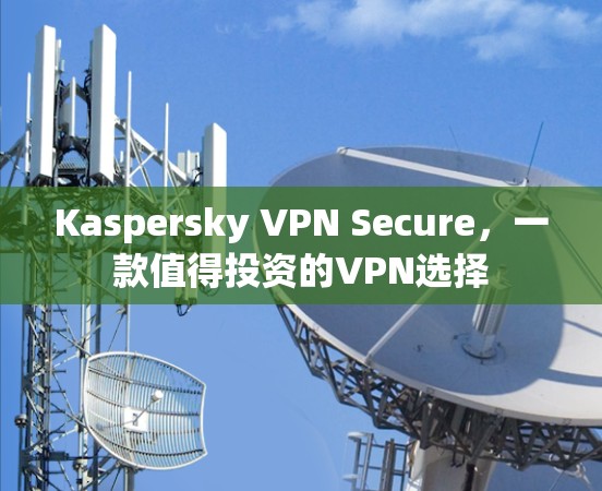 Kaspersky VPN Secure,一款值得投资的VPN选择