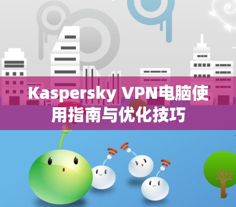 Kaspersky VPN电脑使用指南与优化技巧 Kaspersky VPN电脑使用指南与优化技巧
