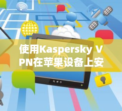 使用Kaspersky VPN在苹果设备上安装和使用，可以有效地管理你的IP地址，保护网络安全。以下是详细的步骤指南