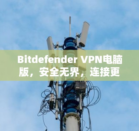 Bitdefender VPN电脑版，安全无界，连接更自由