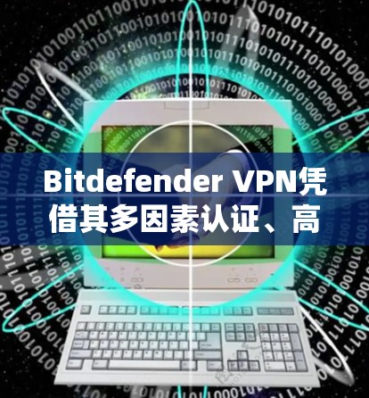 Bitdefender VPN凭借其多因素认证、高安全协议和 wolf attack resistant设计,能够在保护用户隐私和数据安全方面表现出色。以下是对其安全性的详细分析