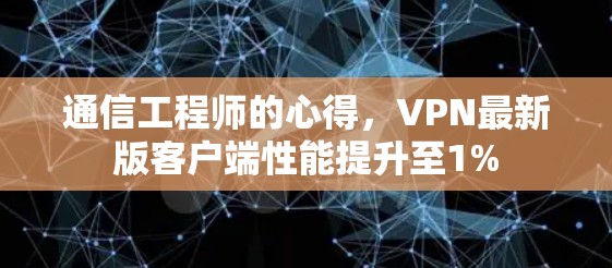通信工程师的心得,VPN最新版客户端性能提升至1%