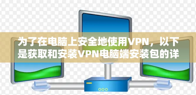为了在电脑上安全地使用VPN,以下是获取和安装VPN电脑端安装包的详细步骤 为了在电脑上安全地使用VPN,以下是获取和安装VPN电脑端安装包的详细步骤