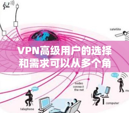VPN高级用户的选择和需求可以从多个角度进行分析，包括安全、操作舒适性、兼容性、扩展性和安全性意识等。以下是详细的总结