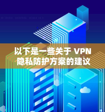 以下是一些关于 VPN 隐私防护方案的建议和关键点