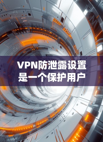VPN防泄露设置是一个保护用户网络环境的重要措施,能够有效防止数据泄露。以下是一个有序的步骤指南,帮助您系统地设置和应用VPN防泄露设置