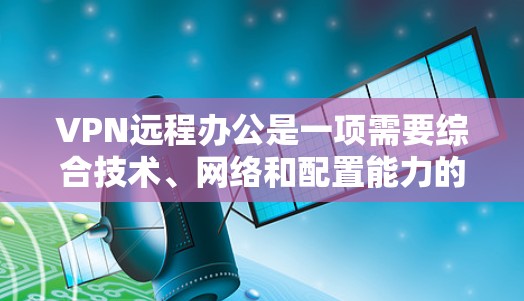 VPN远程办公是一项需要综合技术、网络和配置能力的活动，以下是详细的步骤指南