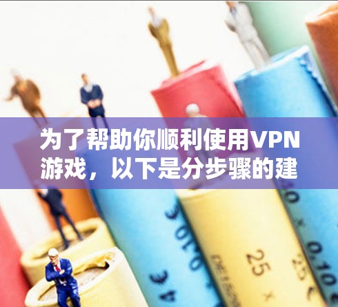 为了帮助你顺利使用VPN游戏，以下是分步骤的建议