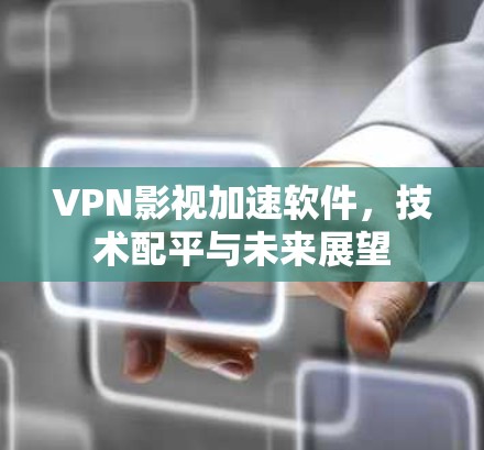 VPN影视加速软件，技术配平与未来展望