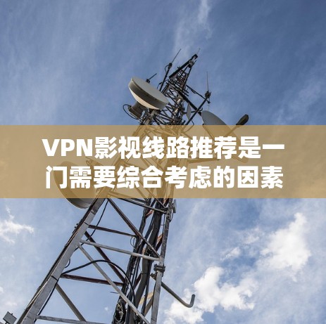 VPN影视线路推荐是一门需要综合考虑的因素,包括影视类型、质量、平台、安全性和用户需求的。以下是一些常见的VPN影视推荐类型和资源,供您参考 VPN影视线路推荐是一门需要综合考虑的因素,包括影视类型、质量、平台、安全性和用户需求的。以下是一些常见的VPN影视推荐类型和资源,供您参考