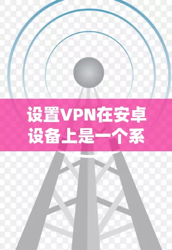 设置VPN在安卓设备上是一个系统而系统的过程,以下是一步步的指南 设置VPN在安卓设备上是一个系统而系统的过程,以下是一步步的指南