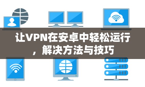 让VPN在安卓中轻松运行,解决方法与技巧 让VPN在安卓中轻松运行,解决方法与技巧